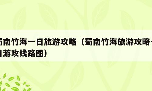蜀南竹海一日旅游攻略（蜀南竹海旅游攻略一日游攻线路图）