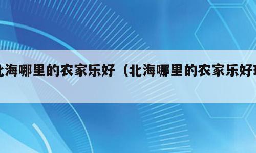 北海哪里的农家乐好（北海哪里的农家乐好玩）