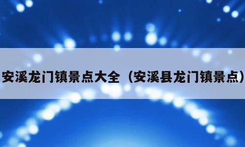 安溪龙门镇景点大全（安溪县龙门镇景点）