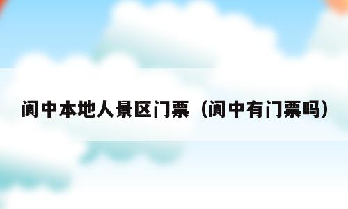 阆中本地人景区门票（阆中有门票吗）