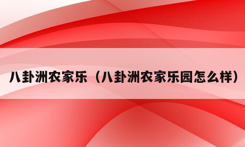八卦洲农家乐（八卦洲农家乐园怎么样）