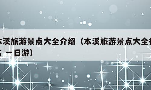本溪旅游景点大全介绍（本溪旅游景点大全排名 一日游）