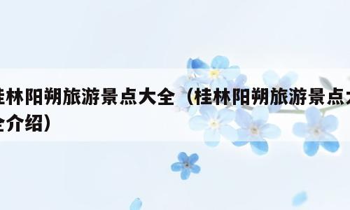 桂林阳朔旅游景点大全（桂林阳朔旅游景点大全介绍）