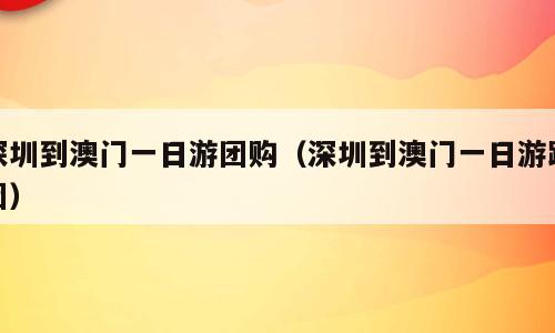 深圳到澳门一日游团购（深圳到澳门一日游跟团）