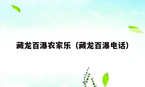 藏龙百瀑农家乐（藏龙百瀑电话）