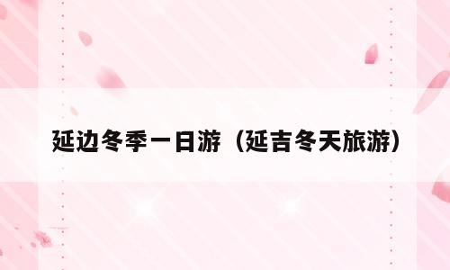 延边冬季一日游（延吉冬天旅游）