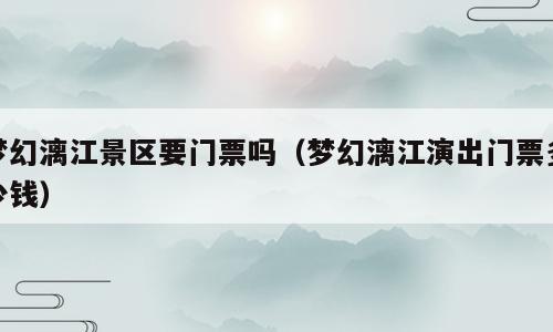 梦幻漓江景区要门票吗（梦幻漓江演出门票多少钱）