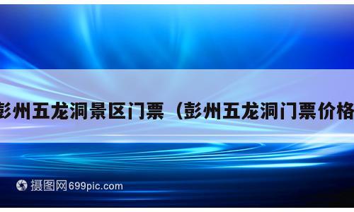 彭州五龙洞景区门票（彭州五龙洞门票价格）