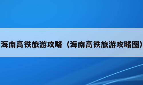 海南高铁旅游攻略（海南高铁旅游攻略图）