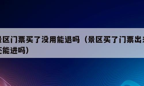景区门票买了没用能退吗（景区买了门票出来还能进吗）