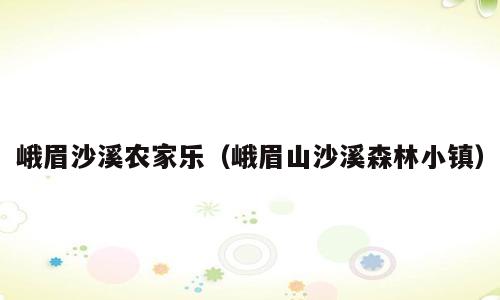 峨眉沙溪农家乐（峨眉山沙溪森林小镇）