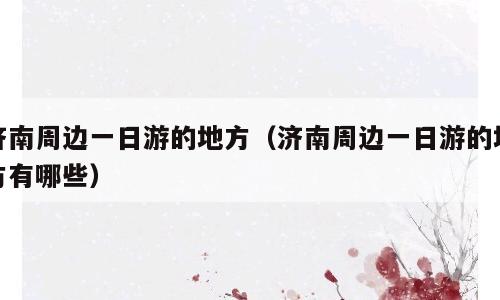 济南周边一日游的地方（济南周边一日游的地方有哪些）