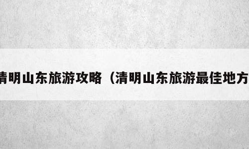 清明山东旅游攻略（清明山东旅游最佳地方）
