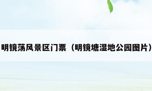 明镜荡风景区门票（明镜塘湿地公园图片）