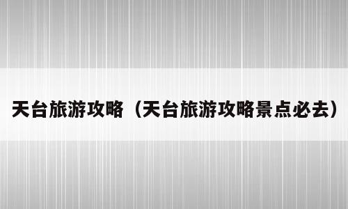 天台旅游攻略（天台旅游攻略景点必去）