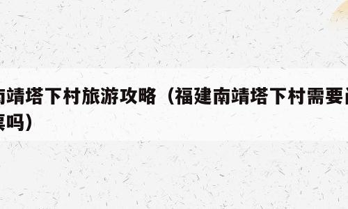 南靖塔下村旅游攻略（福建南靖塔下村需要门票吗）