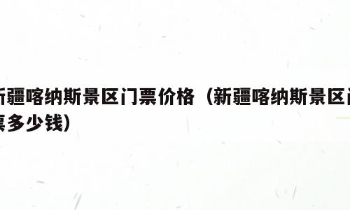 新疆喀纳斯景区门票价格（新疆喀纳斯景区门票多少钱）