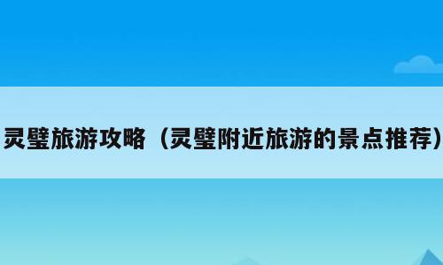 灵璧旅游攻略（灵璧附近旅游的景点推荐）