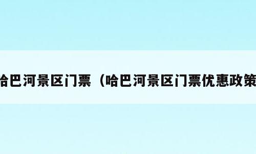 哈巴河景区门票（哈巴河景区门票优惠政策）