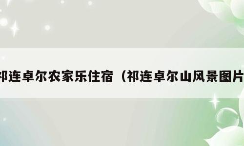 祁连卓尔农家乐住宿（祁连卓尔山风景图片）