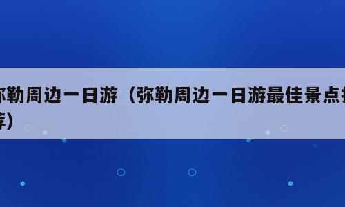 弥勒周边一日游（弥勒周边一日游最佳景点推荐）