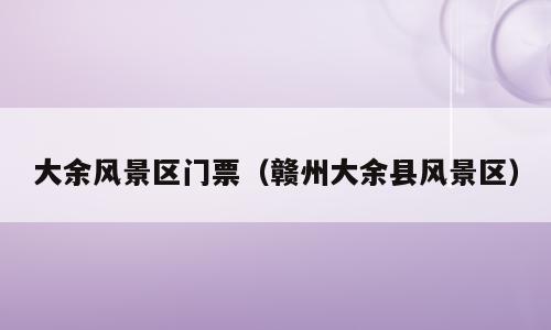 大余风景区门票（赣州大余县风景区）