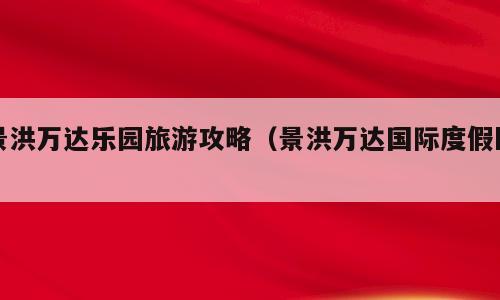 景洪万达乐园旅游攻略（景洪万达国际度假区）
