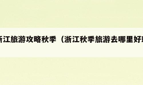 浙江旅游攻略秋季（浙江秋季旅游去哪里好玩）