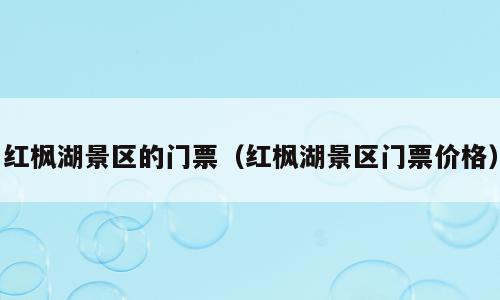 红枫湖景区的门票（红枫湖景区门票价格）