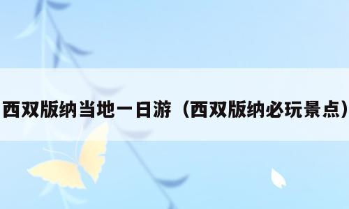 西双版纳当地一日游（西双版纳必玩景点）