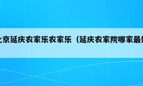 北京延庆农家乐农家乐（延庆农家院哪家最好）