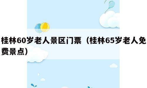 桂林60岁老人景区门票（桂林65岁老人免费景点）