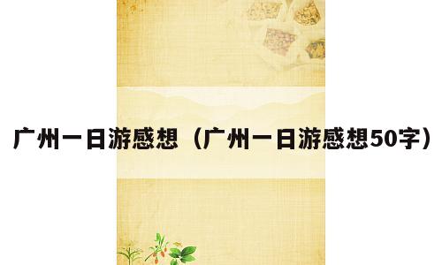 广州一日游感想（广州一日游感想50字）