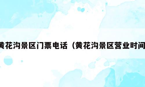 黄花沟景区门票电话（黄花沟景区营业时间）