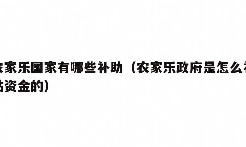 农家乐国家有哪些补助（农家乐政府是怎么补贴资金的）