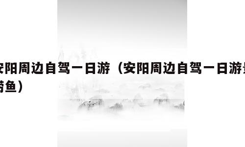 安阳周边自驾一日游（安阳周边自驾一日游景捞鱼）