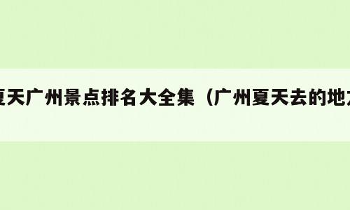 夏天广州景点排名大全集（广州夏天去的地方）