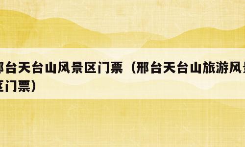 邢台天台山风景区门票（邢台天台山旅游风景区门票）