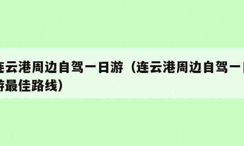连云港周边自驾一日游（连云港周边自驾一日游最佳路线）
