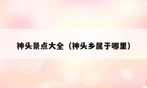 神头景点大全（神头乡属于哪里）