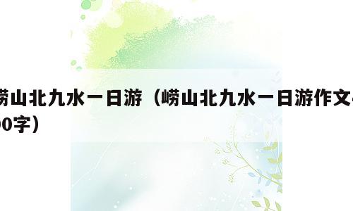 崂山北九水一日游（崂山北九水一日游作文400字）