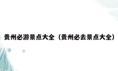 贵州必游景点大全（贵州必去景点大全）