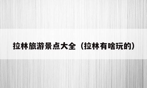 拉林旅游景点大全（拉林有啥玩的）