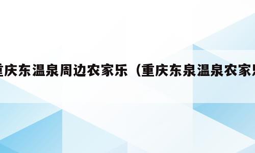 重庆东温泉周边农家乐（重庆东泉温泉农家乐）