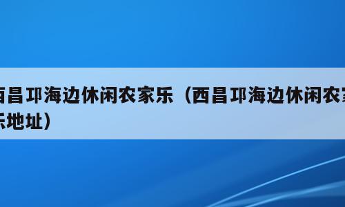西昌邛海边休闲农家乐（西昌邛海边休闲农家乐地址）