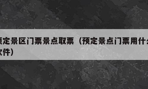 预定景区门票景点取票（预定景点门票用什么软件）