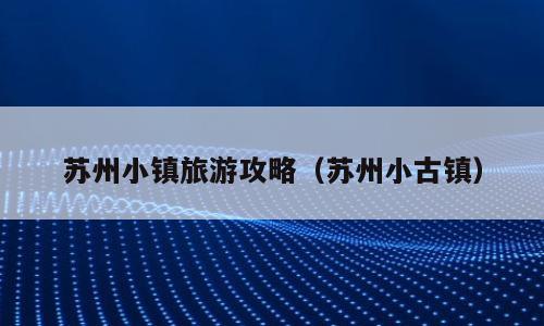 苏州小镇旅游攻略（苏州小古镇）