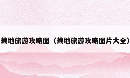 藏地旅游攻略图（藏地旅游攻略图片大全）