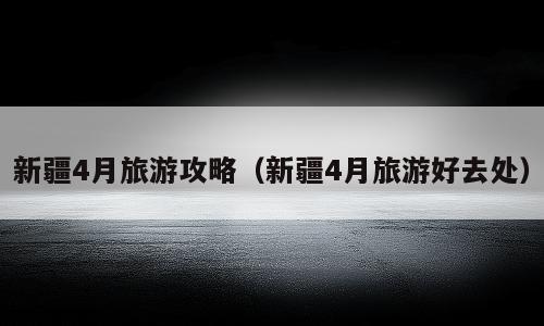 新疆4月旅游攻略（新疆4月旅游好去处）