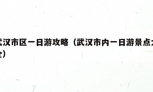 武汉市区一日游攻略（武汉市内一日游景点大全）
